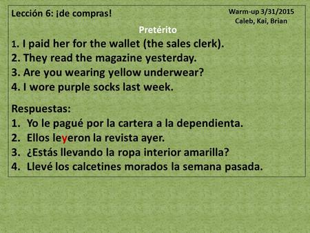 Lección 6: ¡de compras! Pretérito 1. I paid her for the wallet (the sales clerk). 2. They read the magazine yesterday. 3. Are you wearing yellow underwear?