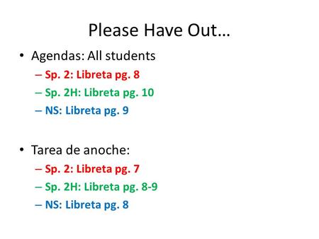 Please Have Out… Agendas: All students – Sp. 2: Libreta pg. 8 – Sp. 2H: Libreta pg. 10 – NS: Libreta pg. 9 Tarea de anoche: – Sp. 2: Libreta pg. 7 – Sp.