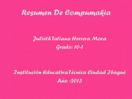 Resumen De Compumakia Julieth Tatiana Herrera Mora Grado: 10-1 Institución Educativa Técnica Ciudad Ibagué Año :2013.