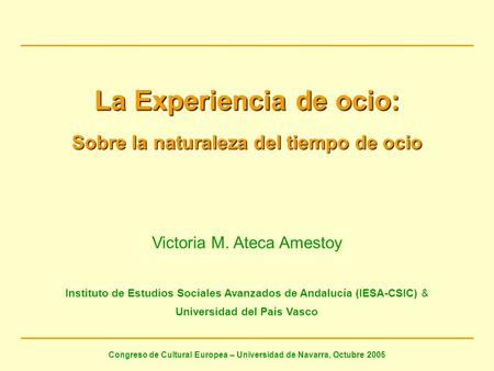 La Experiencia de ocio: Sobre la naturaleza del tiempo de ocio Victoria M. Ateca Amestoy Instituto de Estudios Sociales Avanzados de Andalucía (IESA-CSIC)