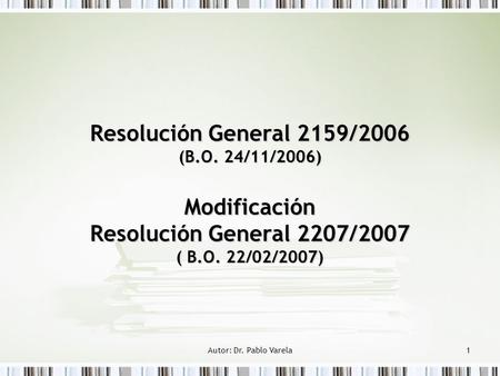 Autor: Dr. Pablo Varela1 Resolución General 2159/2006 (B.O. 24/11/2006) Modificación Resolución General 2207/2007 ( B.O. 22/02/2007)