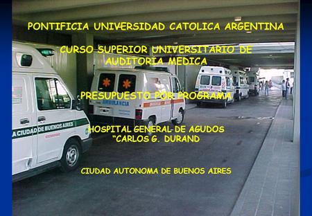 1 PONTIFICIA UNIVERSIDAD CATOLICA ARGENTINA CURSO SUPERIOR UNIVERSITARIO DE AUDITORIA MEDICA PRESUPUESTO POR PROGRAMA HOSPITAL GENERAL DE AGUDOS “CARLOS.