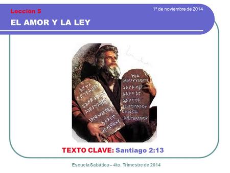 1º de noviembre de 2014 EL AMOR Y LA LEY TEXTO CLAVE: Santiago 2:13 Escuela Sabática – 4to. Trimestre de 2014 Lección 5.
