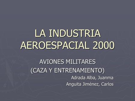 LA INDUSTRIA AEROESPACIAL 2000 AVIONES MILITARES (CAZA Y ENTRENAMIENTO) Adrada Alba, Juanma Anguita Jiménez, Carlos.
