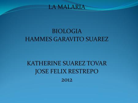 LA MALARIA BIOLOGIA HAMMES GARAVITO SUAREZ KATHERINE SUAREZ TOVAR JOSE FELIX RESTREPO 2012.