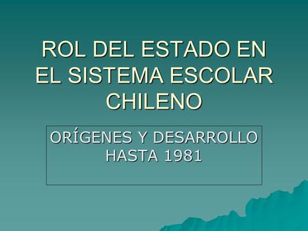 ROL DEL ESTADO EN EL SISTEMA ESCOLAR CHILENO ORÍGENES Y DESARROLLO HASTA 1981.