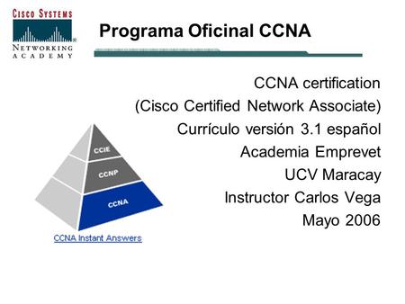 Programa Oficinal CCNA CCNA certification (Cisco Certified Network Associate) Currículo versión 3.1 español Academia Emprevet UCV Maracay Instructor Carlos.