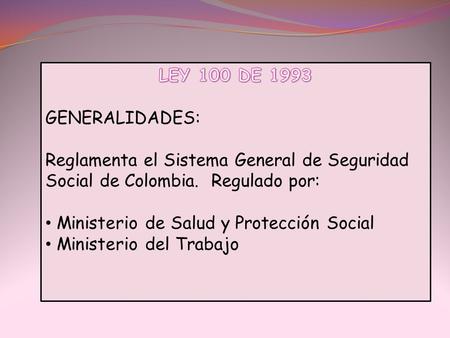 LEY 100 DE 1993 GENERALIDADES: Reglamenta el Sistema General de Seguridad Social de Colombia. Regulado por: Ministerio de Salud y Protección Social Ministerio.