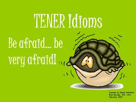 TENER Idioms Be afraid… be very afraid! Created by Renee Rehfeldt Blue Springs, MO, USA February 2007.