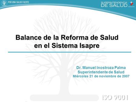 Dr. Manuel Inostroza Palma Superintendente de Salud Miércoles 21 de noviembre de 2007 Balance de la Reforma de Salud en el Sistema Isapre.