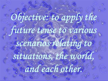 Objective: to apply the future tense to various scenarios relating to situations, the world, and each other..