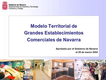 Modelo Territorial de Grandes Establecimientos Comercialesde Navarra Comerciales de Navarra Aprobado por el Gobierno de Navarra el 29 de marzo 2004.