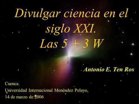 Divulgar ciencia en el siglo XXI. Las 5 + 3 W Antonio E. Ten Ros Cuenca. Universidad Internacional Menéndez Pelayo, 14 de marzo de 2006.