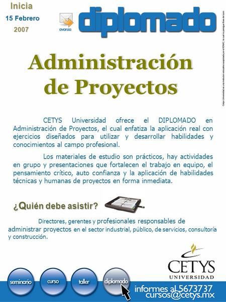 Inicia 15 Febrero 15 Febrero2007 Administración de Proyectos CETYS Universidad ofrece el DIPLOMADO en Administración de Proyectos, el cual enfatiza la.
