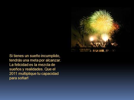Si tienes un sueño incumplido, tendrás una meta por alcanzar. La felicidad es la mezcla de sueños y realidades. Que el 2011 multiplique tu capacidad para.