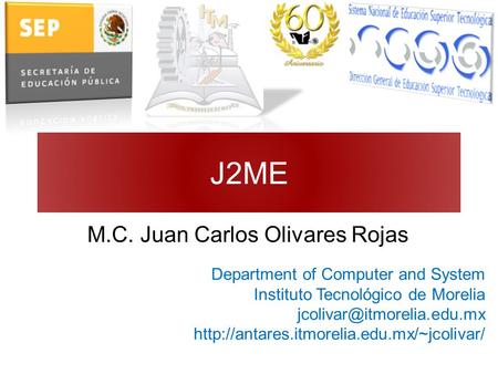 J2ME M.C. Juan Carlos Olivares Rojas Department of Computer and System Instituto Tecnológico de Morelia