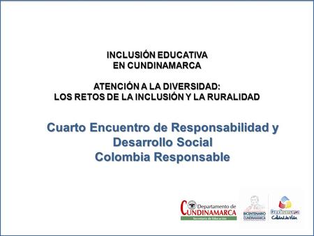 Cuarto Encuentro de Responsabilidad y Desarrollo Social Colombia Responsable INCLUSIÓN EDUCATIVA EN CUNDINAMARCA ATENCIÓN A LA DIVERSIDAD: LOS RETOS DE.