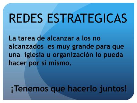 REDES ESTRATEGICAS La tarea de alcanzar a los no alcanzados es muy grande para que una iglesia u organización lo pueda hacer por sí mismo. ¡Tenemos que.