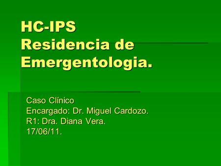 HC-IPS Residencia de Emergentologia. Caso Clínico Encargado: Dr. Miguel Cardozo. R1: Dra. Diana Vera. 17/06/11.