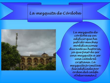 La mezquita de Córdoba La mezquita de córdoba es un edificio que ha sufrido muchas modificaciones durante su historia, ya que pasó de ser una mezquita.
