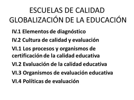 GLOBALIZACIÓN DE LA EDUCACIÓN ESCUELAS DE CALIDAD GLOBALIZACIÓN DE LA EDUCACIÓN IV.1 Elementos de diagnóstico IV.2 Cultura de calidad y evaluación VI.1.