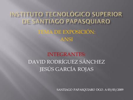 TEMA DE EXPOSICIÓN: ANSI INTEGRANTES: DAVID RODRÍGUEZ SÁNCHEZ JESÚS GARCÍA ROJAS SANTIAGO PAPASQUIARO DGO. A 03/03/2009.