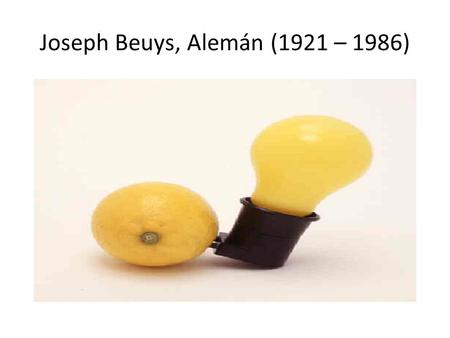 Joseph Beuys, Alemán (1921 – 1986). Datos Biográficos Nació en Krefeld, Alemania en 1921 Fue piloto durante la Segunda Guerra Mundial Estudio escultura.