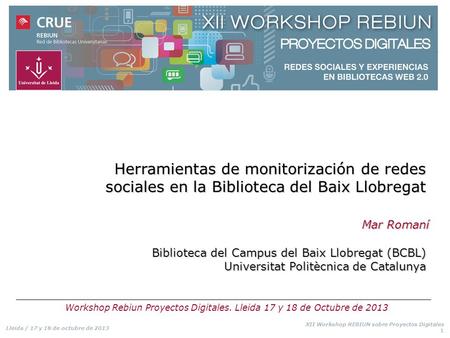 Lleida / 17 y 18 de octubre de 2013 XII Workshop REBIUN sobre Proyectos Digitales 1 Herramientas de monitorización de redes sociales en la Biblioteca del.