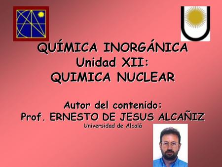 QUÍMICA INORGÁNICA Unidad XII: QUIMICA NUCLEAR Autor del contenido: Prof. ERNESTO DE JESUS ALCAÑIZ Universidad de Alcalá.