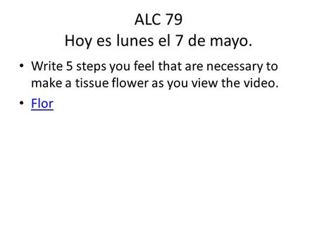 ALC 79 Hoy es lunes el 7 de mayo. Write 5 steps you feel that are necessary to make a tissue flower as you view the video. Flor.