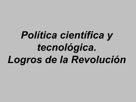 Política científica y tecnológica. Logros de la Revolución
