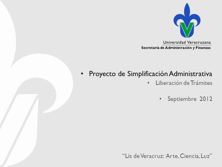 Secretaría de Administración y Finanzas “Lis de Veracruz: Arte, Ciencia, Luz” Proyecto de Simplificación Administrativa Liberación de Trámites Septiembre.
