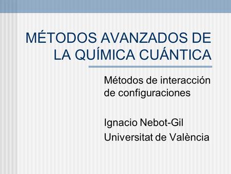 MÉTODOS AVANZADOS DE LA QUÍMICA CUÁNTICA Métodos de interacción de configuraciones Ignacio Nebot-Gil Universitat de València.
