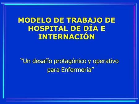 MODELO DE TRABAJO DE HOSPITAL DE DÍA E INTERNACIÓN “Un desafío protagónico y operativo para Enfermería”