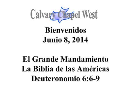 Calvary Chapel West Bienvenidos Junio 8, 2014 El Grande Mandamiento La Biblia de las Américas Deuteronomio 6:6-9 1.