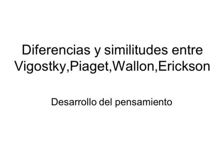 Diferencias y similitudes entre Vigostky,Piaget,Wallon,Erickson