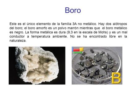 Boro Este es el único elemento de la familia 3A no metálico. Hay dos alótropos del boro; el boro amorfo es un polvo marrón mientras que el boro metálico.