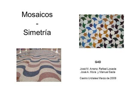 Mosaicos - Simetría G4D José M. Arranz, Rafael Losada José A. Mora y Manuel Sada Castro Urdiales Marzo de 2009.