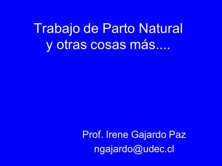 Trabajo de Parto Natural y otras cosas más.... Prof. Irene Gajardo Paz