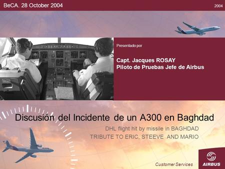 Discusión del Incidente de un A300 en Baghdad DHL flight hit by missile in BAGHDAD TRIBUTE TO ERIC, STEEVE AND MARIO BeCA. 28 October 2004 Presentado por.