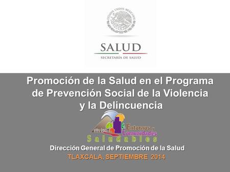 Dirección General de Promoción de la Salud TLAXCALA, SEPTIEMBRE 2014 Promoción de la Salud en el Programa de Prevención Social de la Violencia y la Delincuencia.