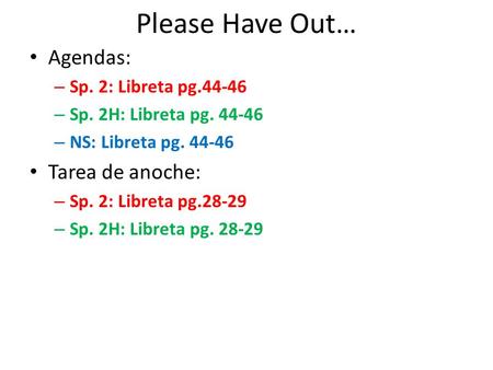 Please Have Out… Agendas: – Sp. 2: Libreta pg.44-46 – Sp. 2H: Libreta pg. 44-46 – NS: Libreta pg. 44-46 Tarea de anoche: – Sp. 2: Libreta pg.28-29 – Sp.