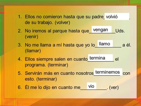 1.Ellos no comieron hasta que su padre__________ de su trabajo. (volver) 2.No iremos al parque hasta que__________Uds. (venir) 3.No me llama a mí hasta.