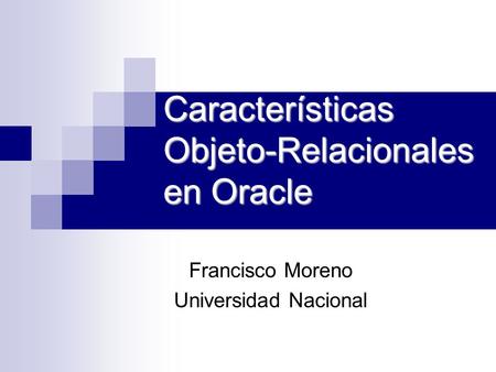 Características Objeto-Relacionales en Oracle Francisco Moreno Universidad Nacional.