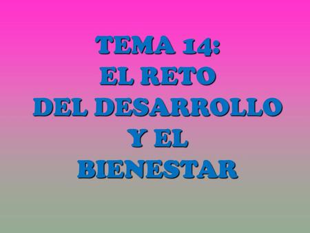 TEMA 14: EL RETO DEL DESARROLLO Y EL BIENESTAR. NIVEL DE DESARROLLO MUNDIAL.