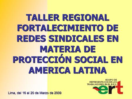 Lima, del 16 al 20 de Marzo de 2009 TALLER REGIONAL FORTALECIMIENTO DE REDES SINDICALES EN MATERIA DE PROTECCIÓN SOCIAL EN AMERICA LATINA.