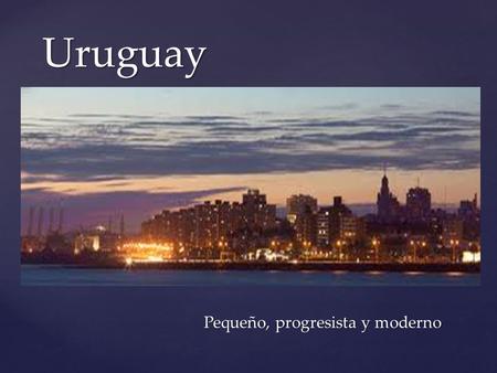 { Uruguay Pequeño, progresista y moderno Pequeño, progresista y moderno.