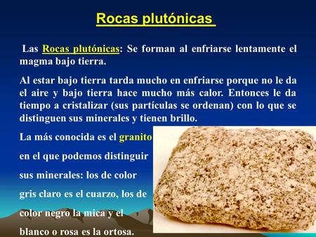 Rocas plutónicas Las Rocas plutónicas: Se forman al enfriarse lentamente el magma bajo tierra. Al estar bajo tierra tarda mucho en enfriarse porque no.