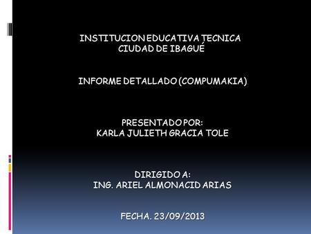 INFORME DETALLADO (COMPUMAKIA) PRESENTADO POR: KARLA JULIETH GRACIA TOLE DIRIGIDO A: ING. ARIEL ALMONACID ARIAS FECHA. 23/09/2013 INSTITUCION EDUCATIVA.
