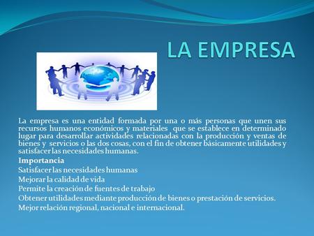 LA EMPRESA La empresa es una entidad formada por una o más personas que unen sus recursos humanos económicos y materiales que se establece en determinado.